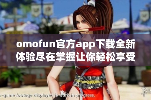 omofun官方app下载全新体验尽在掌握让你轻松享受精彩内容