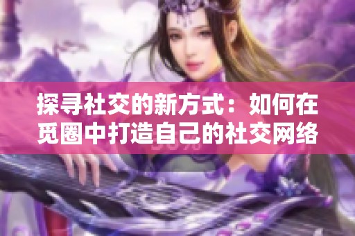 探寻社交的新方式：如何在觅圈中打造自己的社交网络