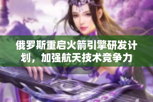 俄罗斯重启火箭引擎研发计划，加强航天技术竞争力