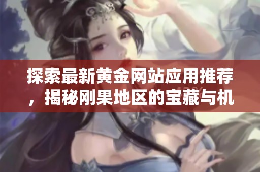探索最新黄金网站应用推荐，揭秘刚果地区的宝藏与机遇