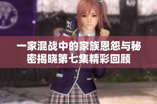 一家混战中的家族恩怨与秘密揭晓第七集精彩回顾