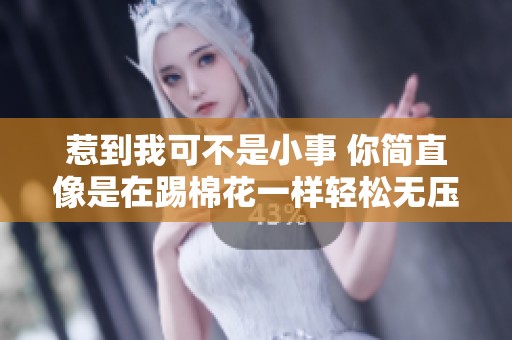 惹到我可不是小事 你简直像是在踢棉花一样轻松无压力