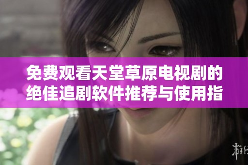免费观看天堂草原电视剧的绝佳追剧软件推荐与使用指南