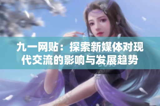 九一网贴：探索新媒体对现代交流的影响与发展趋势