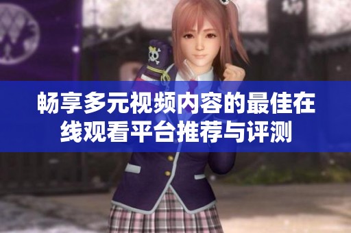 畅享多元视频内容的最佳在线观看平台推荐与评测