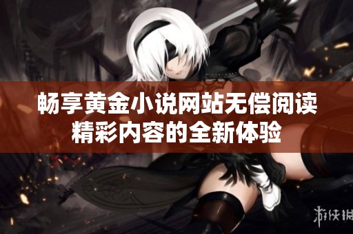 畅享黄金小说网站无偿阅读精彩内容的全新体验