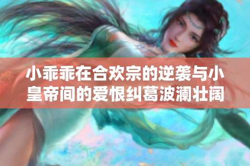 小乖乖在合欢宗的逆袭与小皇帝间的爱恨纠葛波澜壮阔