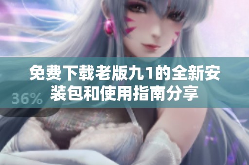 免费下载老版九1的全新安装包和使用指南分享