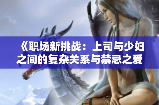 《职场新挑战：上司与少妇之间的复杂关系与禁忌之爱》