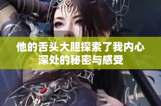 他的舌头大胆探索了我内心深处的秘密与感受
