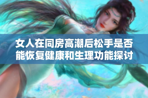 女人在同房高潮后松手是否能恢复健康和生理功能探讨