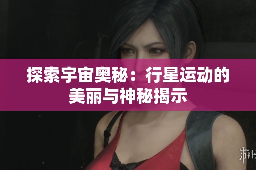 探索宇宙奥秘：行星运动的美丽与神秘揭示