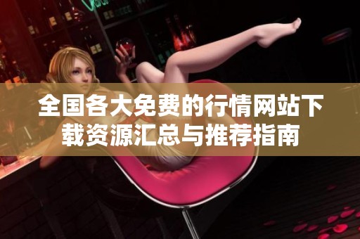 全国各大免费的行情网站下载资源汇总与推荐指南