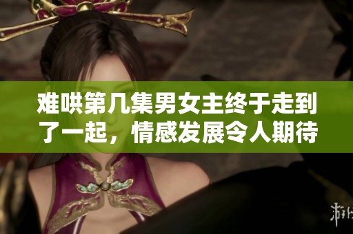 难哄第几集男女主终于走到了一起，情感发展令人期待
