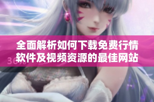 全面解析如何下载免费行情软件及视频资源的最佳网站推荐