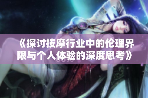 《探讨按摩行业中的伦理界限与个人体验的深度思考》