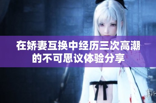 在娇妻互换中经历三次高潮的不可思议体验分享