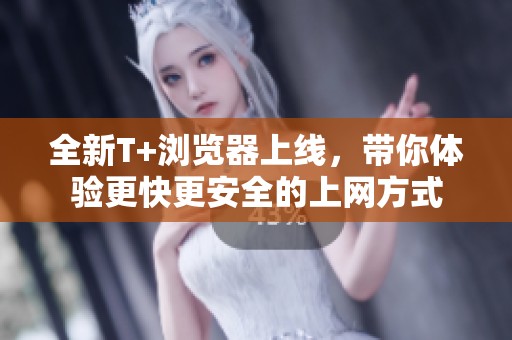 全新T+浏览器上线，带你体验更快更安全的上网方式