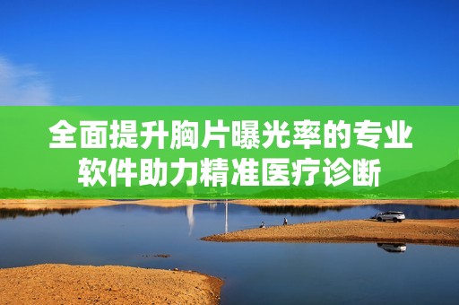 全面提升胸片曝光率的专业软件助力精准医疗诊断