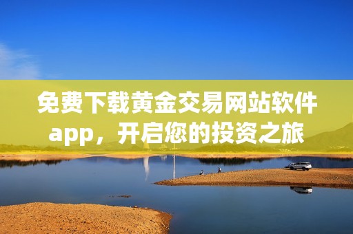 免费下载黄金交易网站软件app，开启您的投资之旅