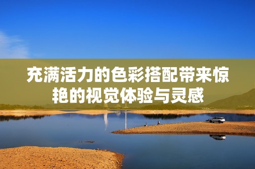 充满活力的色彩搭配带来惊艳的视觉体验与灵感