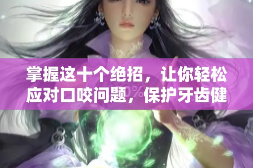 掌握这十个绝招，让你轻松应对口咬问题，保护牙齿健康