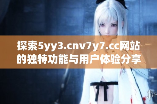 探索5yy3.cnv7y7.cc网站的独特功能与用户体验分享