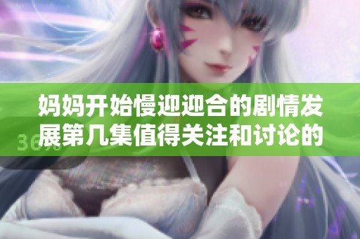 妈妈开始慢迎迎合的剧情发展第几集值得关注和讨论的细节揭秘