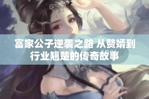 富家公子逆袭之路 从赘婿到行业翘楚的传奇故事