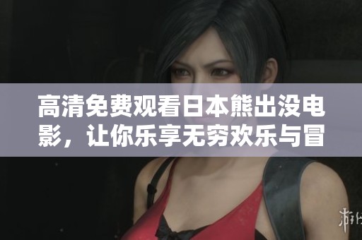 高清免费观看日本熊出没电影，让你乐享无穷欢乐与冒险之旅