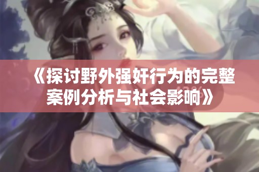 《探讨野外强奸行为的完整案例分析与社会影响》