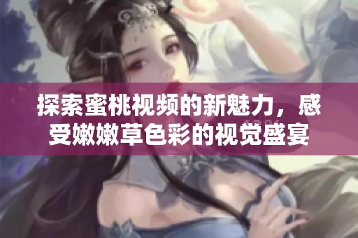 探索蜜桃视频的新魅力，感受嫩嫩草色彩的视觉盛宴