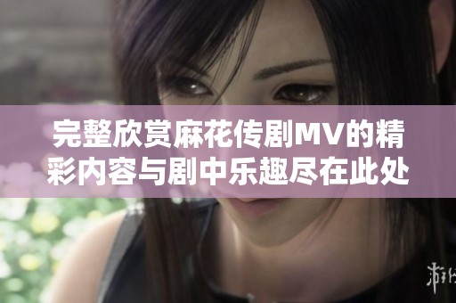 完整欣赏麻花传剧MV的精彩内容与剧中乐趣尽在此处免费观看
