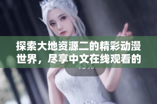 探索大地资源二的精彩动漫世界，尽享中文在线观看的乐趣