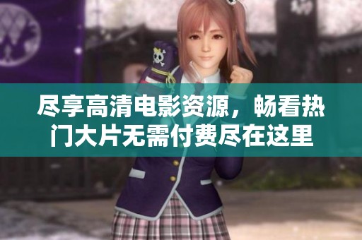 尽享高清电影资源，畅看热门大片无需付费尽在这里