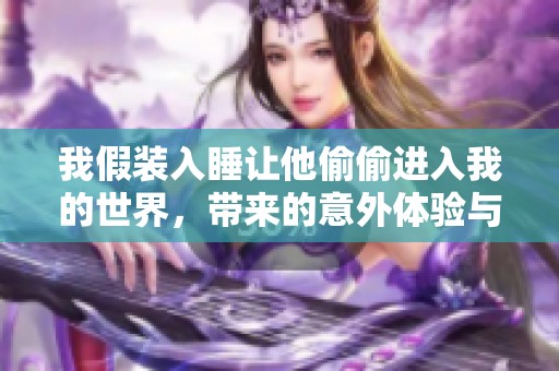 我假装入睡让他偷偷进入我的世界，带来的意外体验与感受
