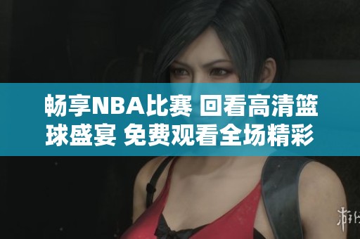 畅享NBA比赛 回看高清篮球盛宴 免费观看全场精彩时刻
