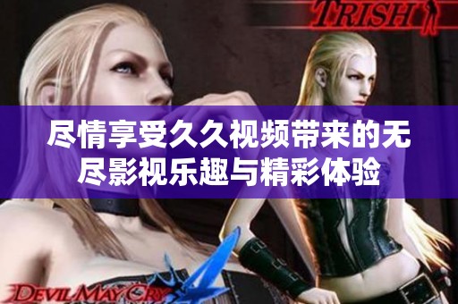 尽情享受久久视频带来的无尽影视乐趣与精彩体验
