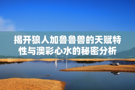 揭开狼人加鲁鲁兽的天赋特性与澳彩心水的秘密分析