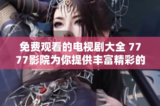 免费观看的电视剧大全 7777影院为你提供丰富精彩的选择