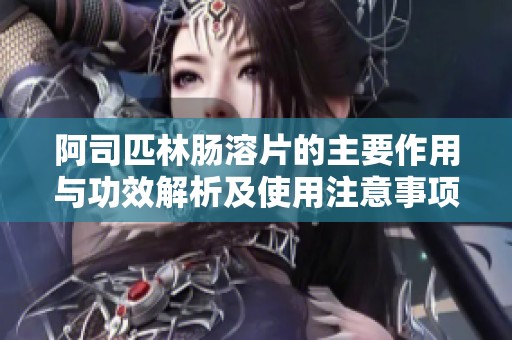 阿司匹林肠溶片的主要作用与功效解析及使用注意事项