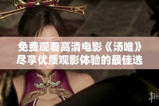 免费观看高清电影《汤唯》尽享优质观影体验的最佳选择
