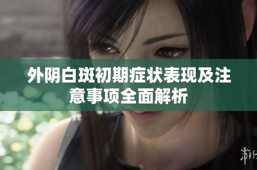 外阴白斑初期症状表现及注意事项全面解析