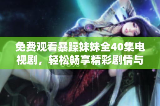 免费观看暴躁妹妹全40集电视剧，轻松畅享精彩剧情与笑料不断
