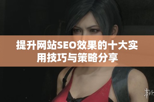 提升网站SEO效果的十大实用技巧与策略分享