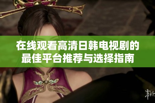 在线观看高清日韩电视剧的最佳平台推荐与选择指南