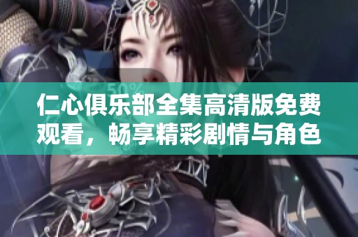 仁心俱乐部全集高清版免费观看，畅享精彩剧情与角色互动体验