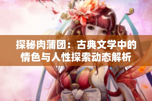 探秘肉蒲团：古典文学中的情色与人性探索动态解析