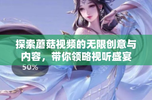 探索蘑菇视频的无限创意与内容，带你领略视听盛宴