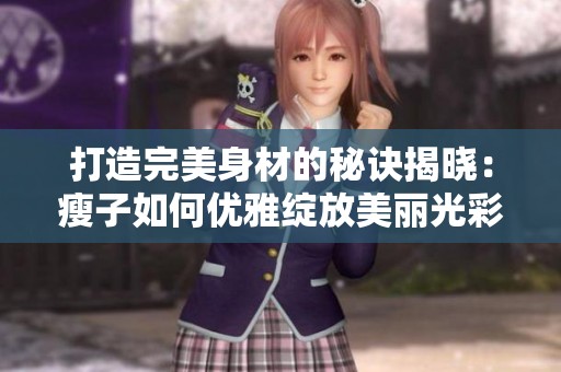 打造完美身材的秘诀揭晓：瘦子如何优雅绽放美丽光彩